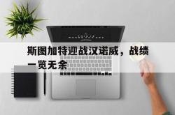 B体育官方-包含斯图加特迎战汉诺威，战绩一览无余的词条